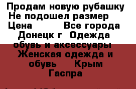 Продам новую рубашку.Не подошел размер.  › Цена ­ 400 - Все города, Донецк г. Одежда, обувь и аксессуары » Женская одежда и обувь   . Крым,Гаспра